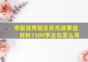 市级优秀班主任先进事迹材料1500字左右怎么写