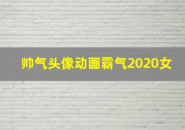 帅气头像动画霸气2020女