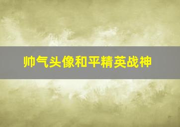 帅气头像和平精英战神