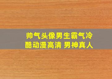 帅气头像男生霸气冷酷动漫高清 男神真人