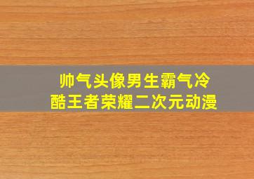 帅气头像男生霸气冷酷王者荣耀二次元动漫