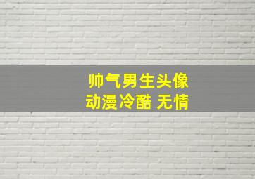 帅气男生头像动漫冷酷 无情