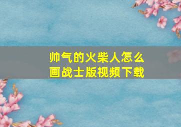 帅气的火柴人怎么画战士版视频下载