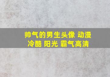 帅气的男生头像 动漫 冷酷 阳光 霸气高清