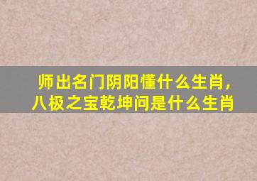 师出名门阴阳懂什么生肖,八极之宝乾坤问是什么生肖