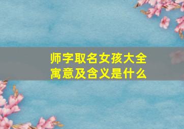 师字取名女孩大全寓意及含义是什么