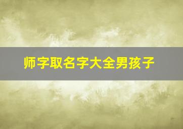 师字取名字大全男孩子