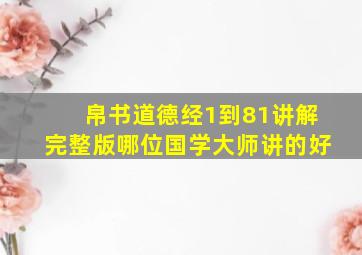 帛书道德经1到81讲解完整版哪位国学大师讲的好