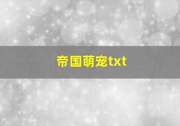 帝国萌宠txt