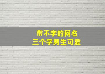 带不字的网名三个字男生可爱