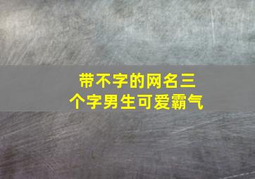 带不字的网名三个字男生可爱霸气