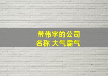 带伟字的公司名称 大气霸气