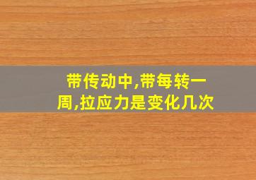 带传动中,带每转一周,拉应力是变化几次