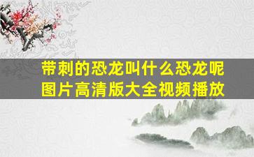 带刺的恐龙叫什么恐龙呢图片高清版大全视频播放