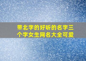 带北字的好听的名字三个字女生网名大全可爱