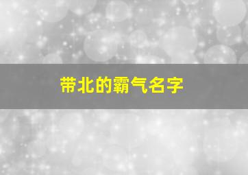 带北的霸气名字