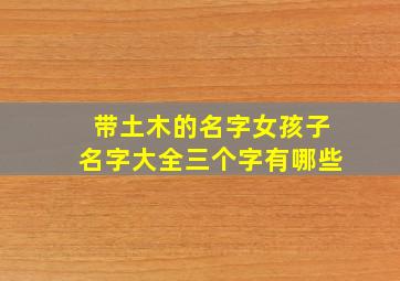 带土木的名字女孩子名字大全三个字有哪些