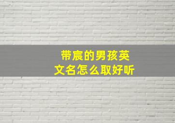 带宸的男孩英文名怎么取好听