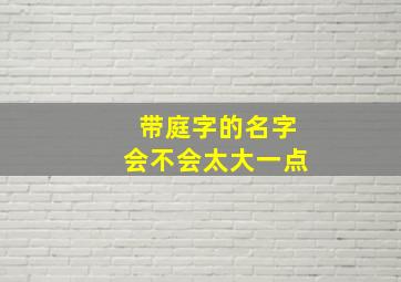 带庭字的名字会不会太大一点