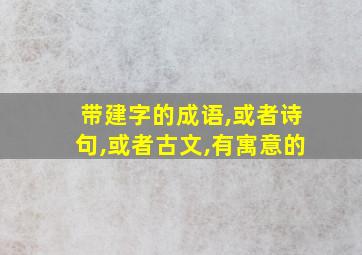 带建字的成语,或者诗句,或者古文,有寓意的