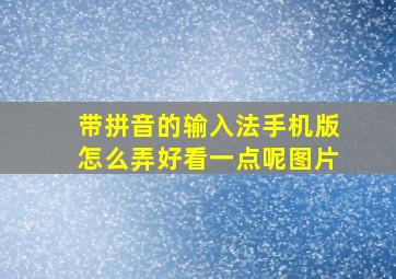 带拼音的输入法手机版怎么弄好看一点呢图片