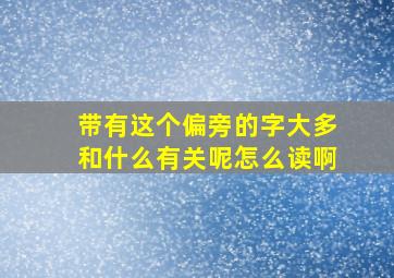 带有这个偏旁的字大多和什么有关呢怎么读啊