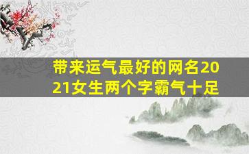 带来运气最好的网名2021女生两个字霸气十足