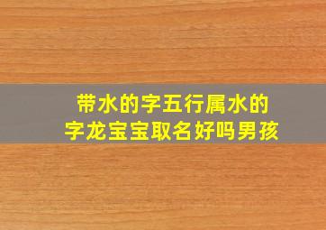 带水的字五行属水的字龙宝宝取名好吗男孩