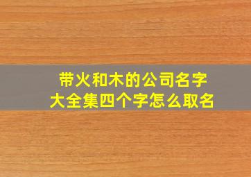 带火和木的公司名字大全集四个字怎么取名