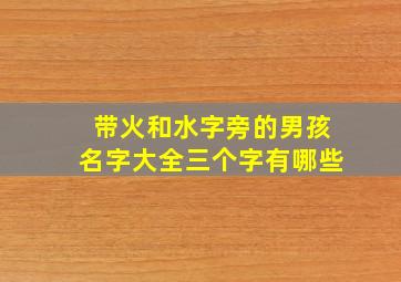 带火和水字旁的男孩名字大全三个字有哪些