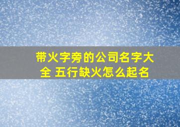 带火字旁的公司名字大全 五行缺火怎么起名