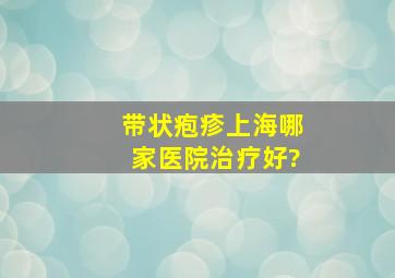 带状疱疹上海哪家医院治疗好?