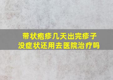 带状疱疹几天出完疹子没症状还用去医院治疗吗