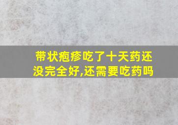 带状疱疹吃了十天药还没完全好,还需要吃药吗