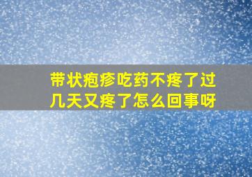 带状疱疹吃药不疼了过几天又疼了怎么回事呀