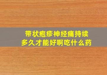 带状疱疹神经痛持续多久才能好啊吃什么药