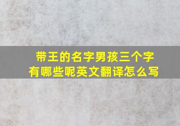 带王的名字男孩三个字有哪些呢英文翻译怎么写