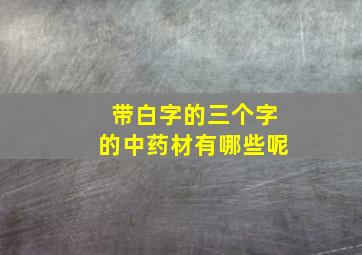 带白字的三个字的中药材有哪些呢