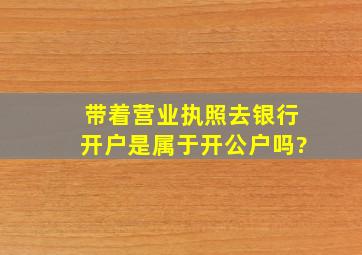 带着营业执照去银行开户是属于开公户吗?