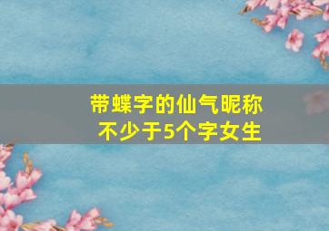 带蝶字的仙气昵称不少于5个字女生