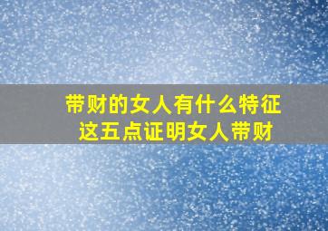 带财的女人有什么特征 这五点证明女人带财