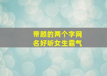 带顾的两个字网名好听女生霸气