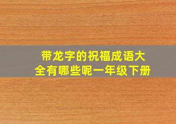 带龙字的祝福成语大全有哪些呢一年级下册