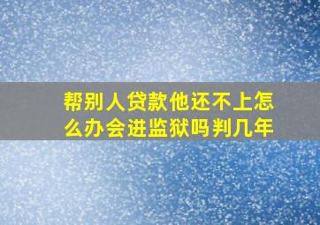 帮别人贷款他还不上怎么办会进监狱吗判几年