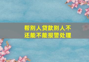 帮别人贷款别人不还能不能报警处理