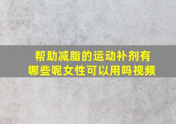 帮助减脂的运动补剂有哪些呢女性可以用吗视频