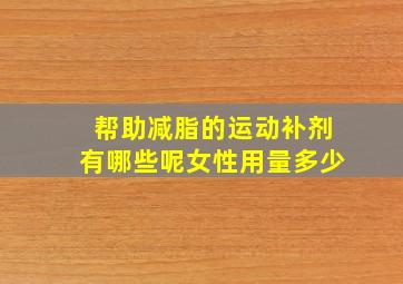 帮助减脂的运动补剂有哪些呢女性用量多少