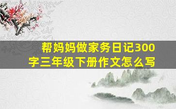 帮妈妈做家务日记300字三年级下册作文怎么写