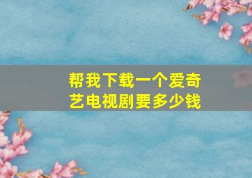 帮我下载一个爱奇艺电视剧要多少钱