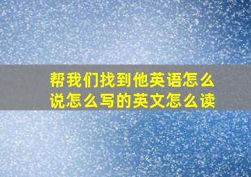 帮我们找到他英语怎么说怎么写的英文怎么读